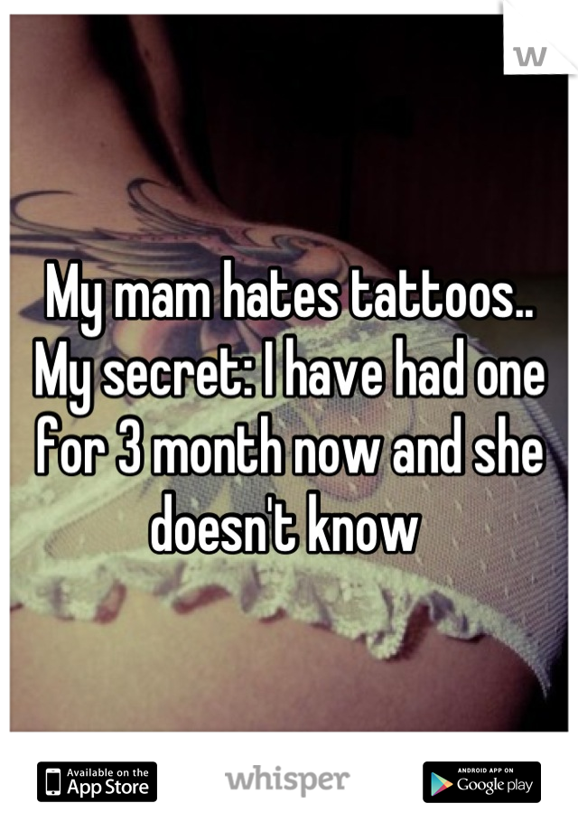 My mam hates tattoos..
My secret: I have had one for 3 month now and she doesn't know 