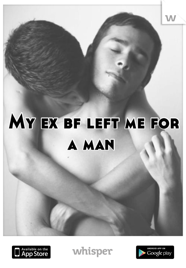 My ex bf left me for a man 