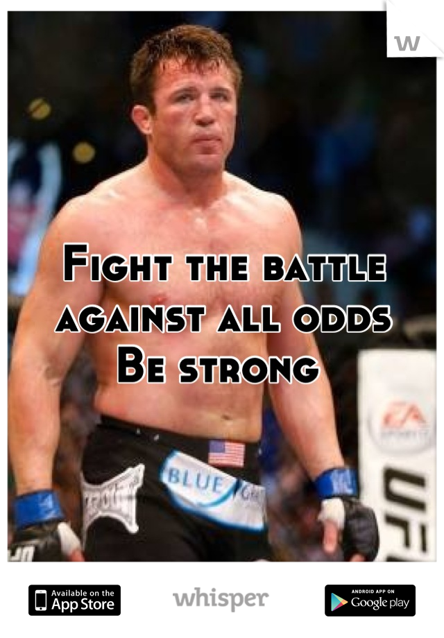 Fight the battle against all odds 
Be strong 