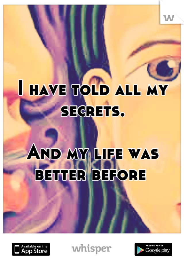 I have told all my secrets. 

And my life was better before 