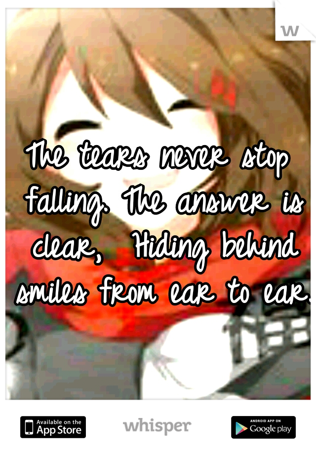 The tears never stop falling. The answer is clear,  Hiding behind smiles from ear to ear.