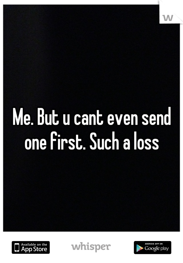 Me. But u cant even send one first. Such a loss