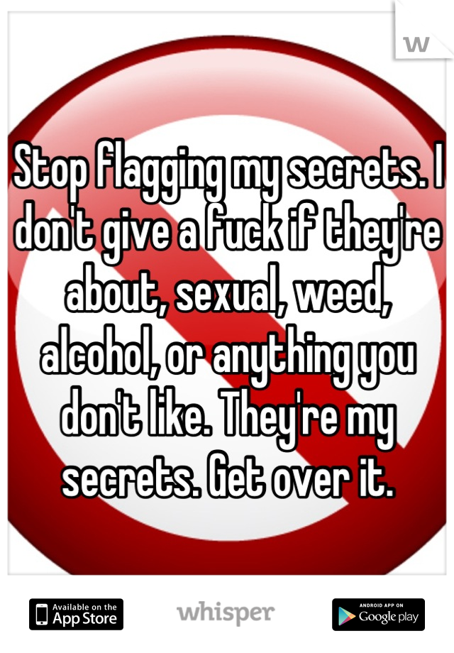 Stop flagging my secrets. I don't give a fuck if they're about, sexual, weed, alcohol, or anything you don't like. They're my secrets. Get over it.