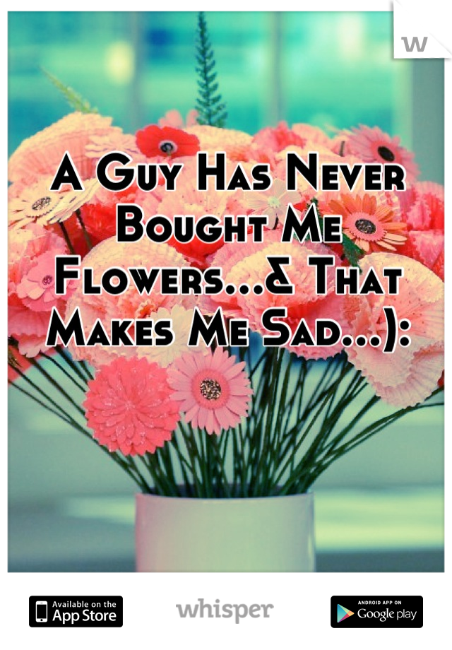 A Guy Has Never Bought Me Flowers…& That Makes Me Sad…):