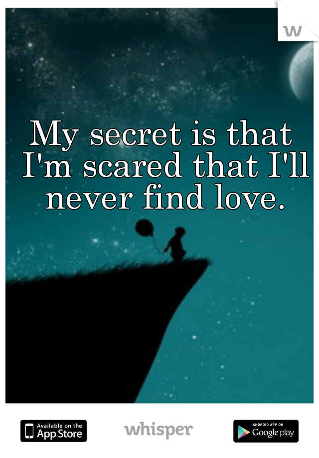 My secret is that I'm scared that I'll never find love.
