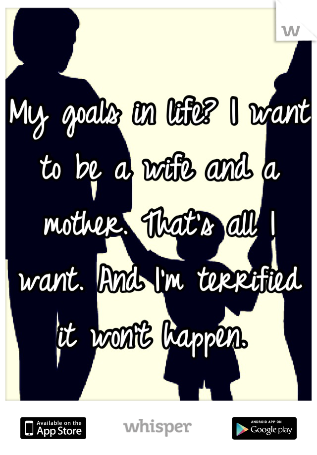My goals in life? I want to be a wife and a mother. That's all I want. And I'm terrified it won't happen. 