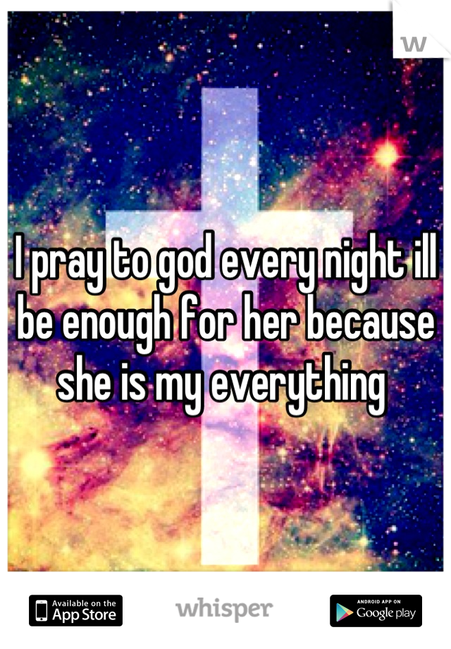 I pray to god every night ill be enough for her because she is my everything 