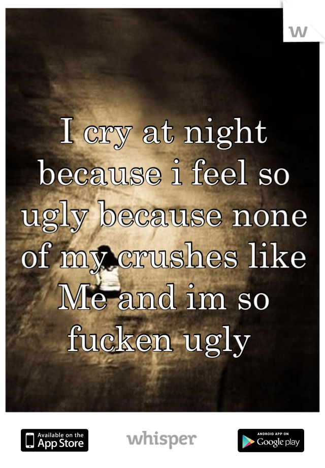 I cry at night because i feel so ugly because none of my crushes like
Me and im so fucken ugly 