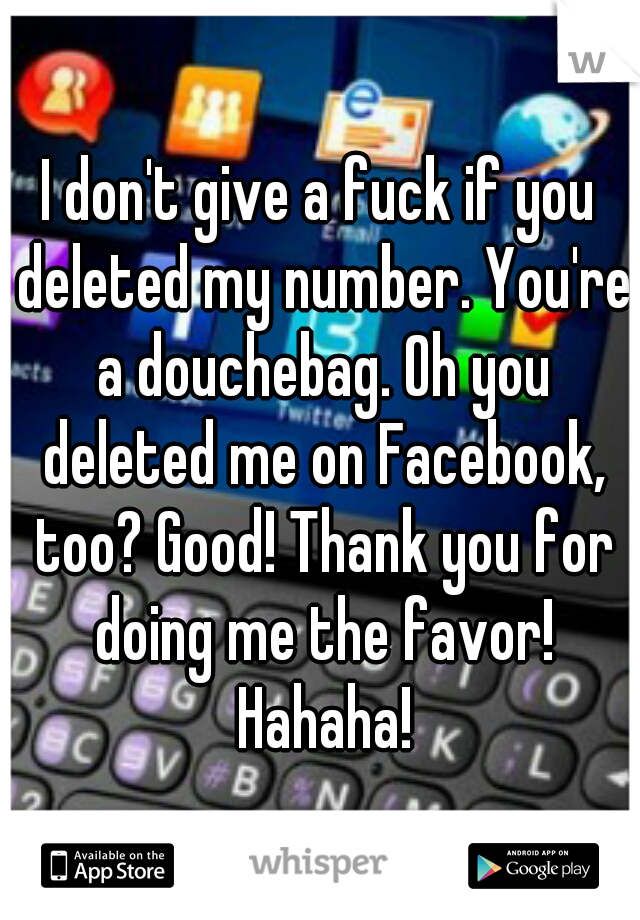 I don't give a fuck if you deleted my number. You're a douchebag. Oh you deleted me on Facebook, too? Good! Thank you for doing me the favor! Hahaha!