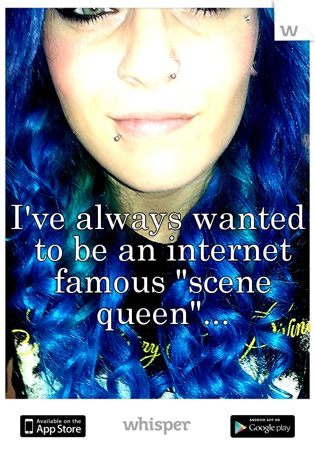 I've always wanted to be an internet famous "scene queen"...