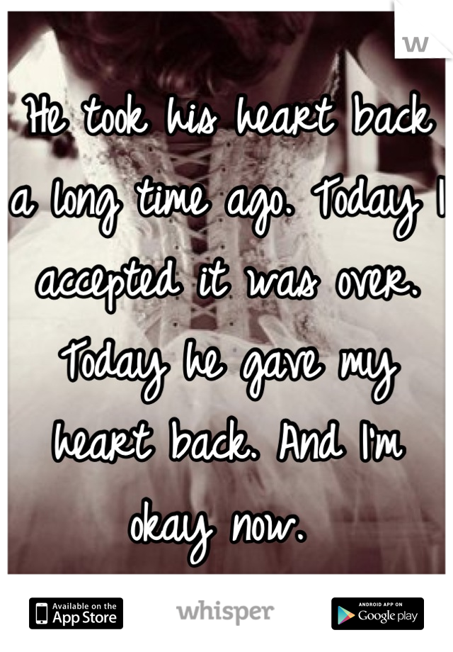 He took his heart back a long time ago. Today I accepted it was over. Today he gave my heart back. And I'm okay now. 