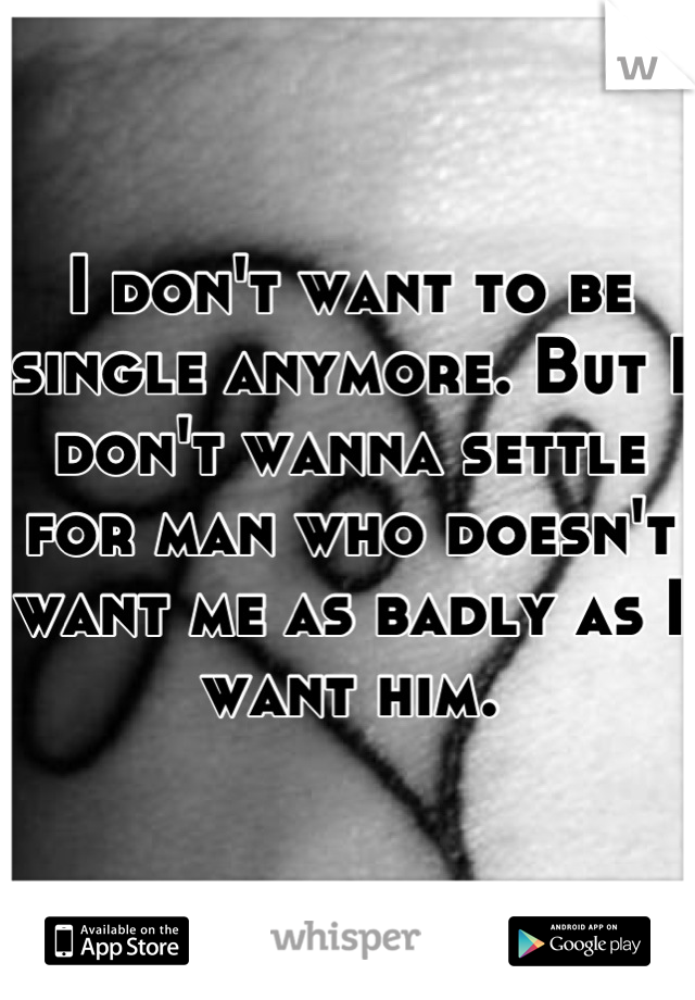 I don't want to be single anymore. But I don't wanna settle for man who doesn't want me as badly as I want him.