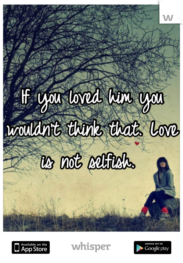 If you loved him you wouldn't think that. Love is not selfish. 