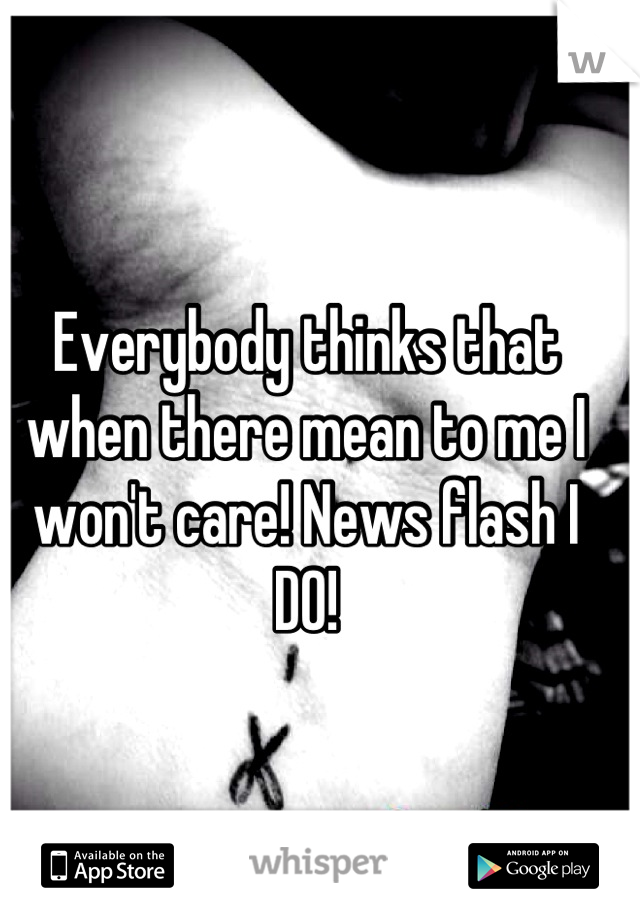 Everybody thinks that when there mean to me I won't care! News flash I DO!