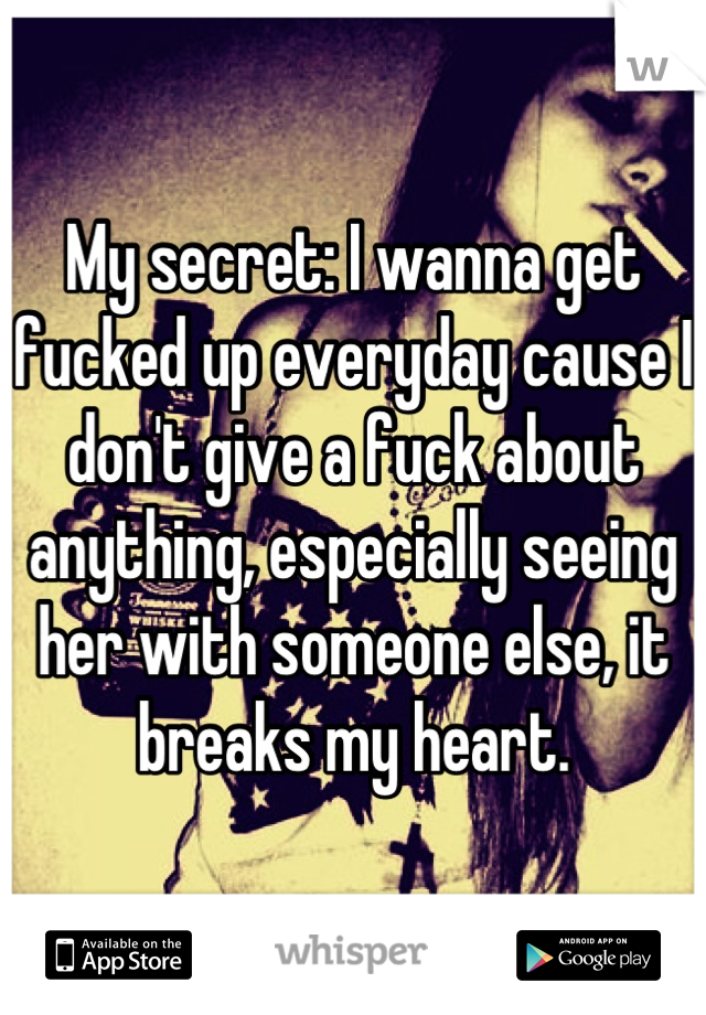 My secret: I wanna get fucked up everyday cause I don't give a fuck about anything, especially seeing her with someone else, it breaks my heart.