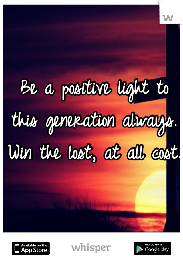Be a positive light to this generation always. Win the lost, at all cost.