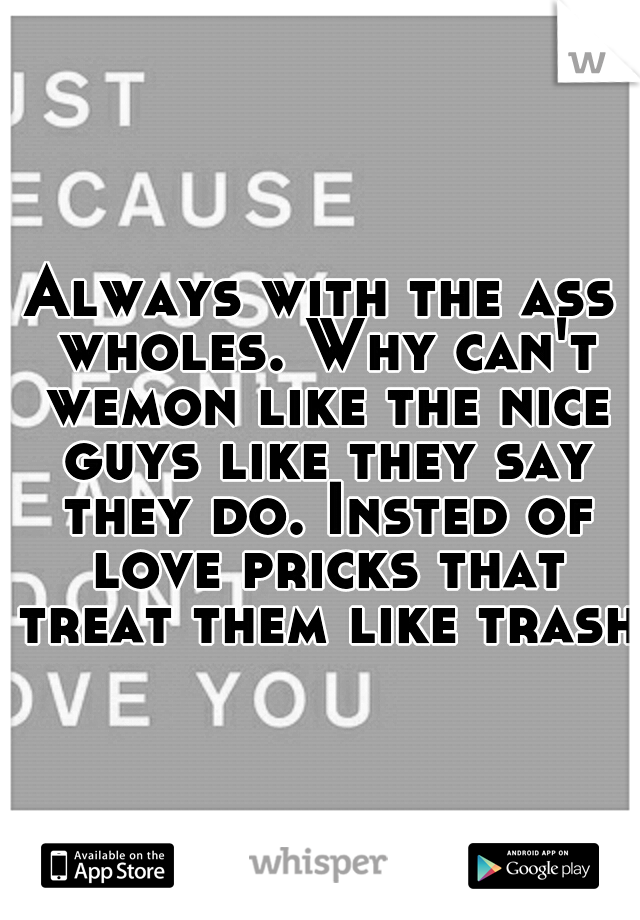 Always with the ass wholes. Why can't wemon like the nice guys like they say they do. Insted of love pricks that treat them like trash.