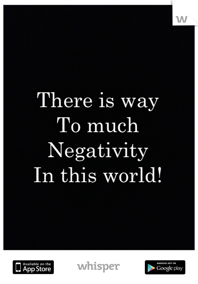 There is way 
To much
Negativity
In this world!