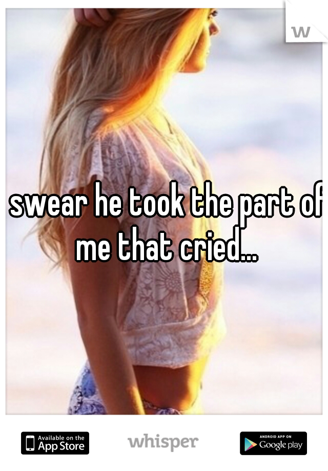 I swear he took the part of me that cried...