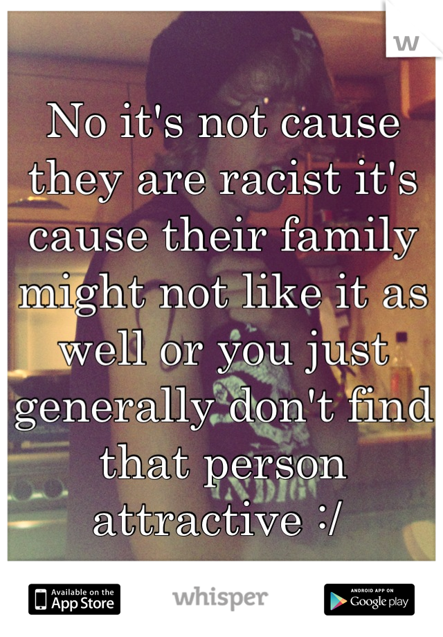 No it's not cause they are racist it's cause their family might not like it as well or you just generally don't find that person attractive :/ 