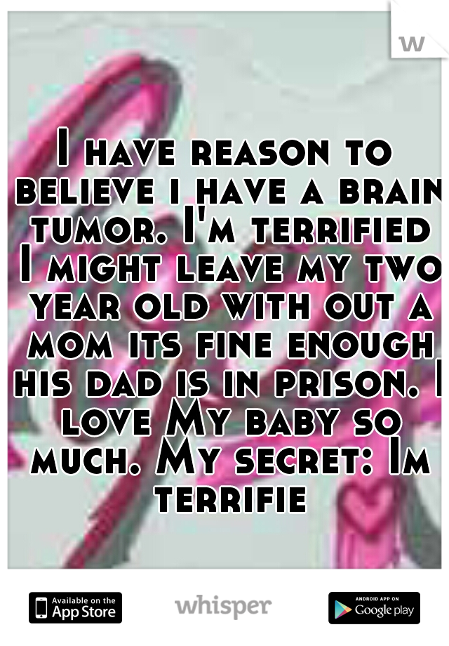 I have reason to believe i have a brain tumor. I'm terrified I might leave my two year old with out a mom its fine enough his dad is in prison. I love My baby so much. My secret: Im terrified