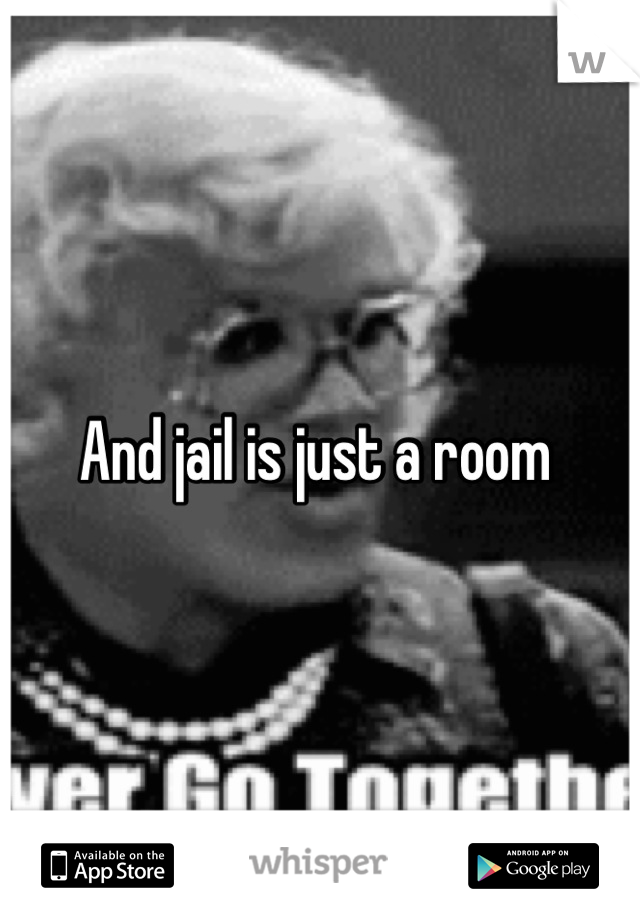 And jail is just a room 