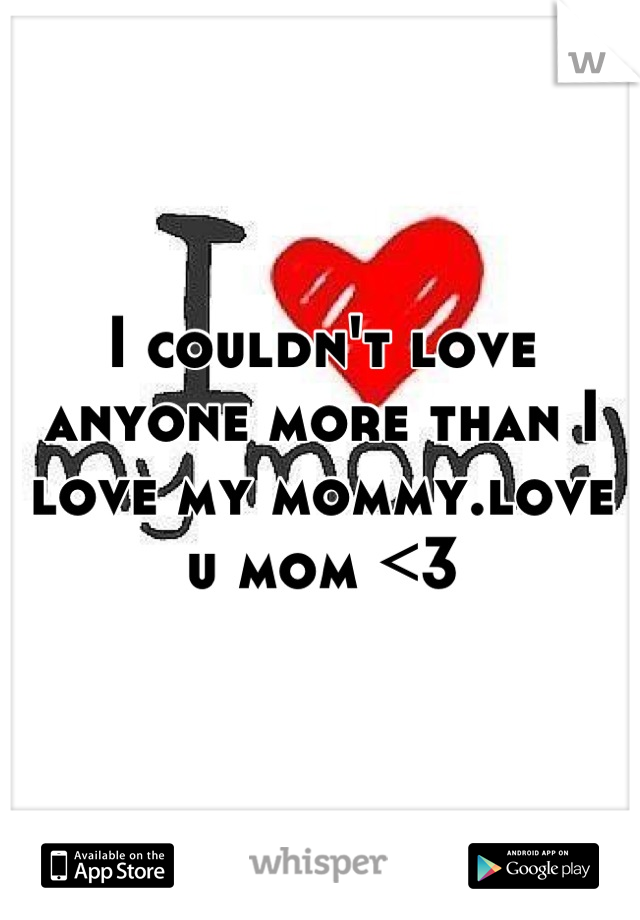 I couldn't love anyone more than I love my mommy.love u mom <3