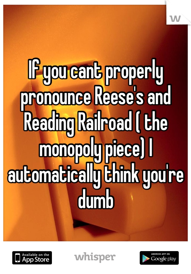 If you cant properly pronounce Reese's and Reading Railroad ( the monopoly piece) I automatically think you're dumb