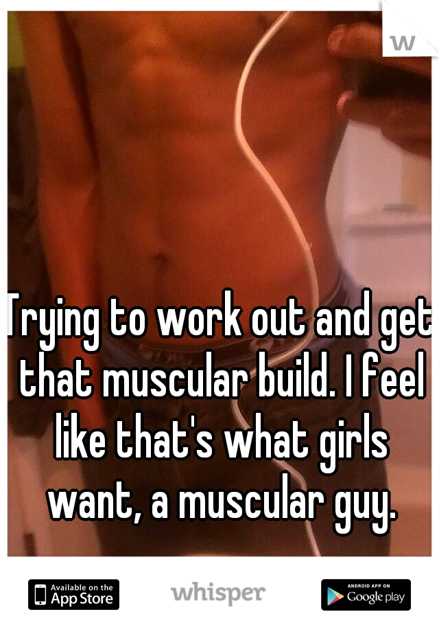 Trying to work out and get that muscular build. I feel like that's what girls want, a muscular guy.