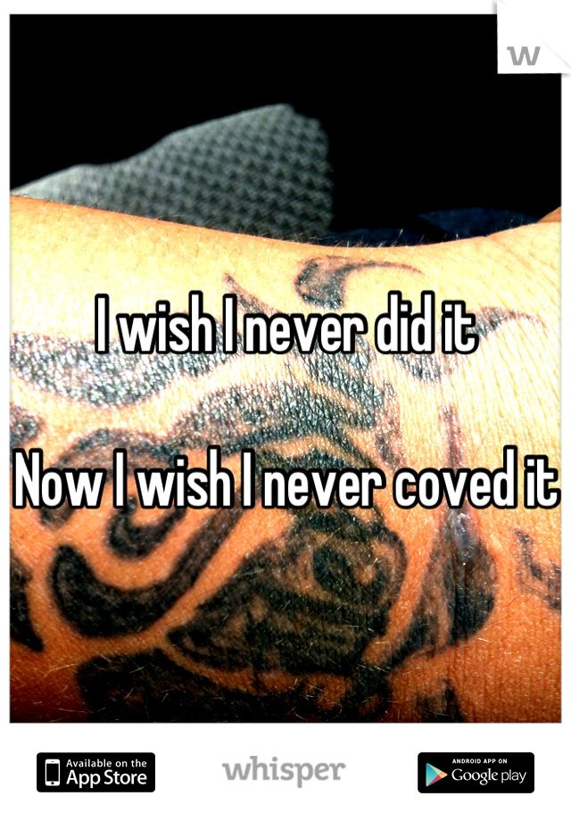 I wish I never did it 

Now I wish I never coved it 