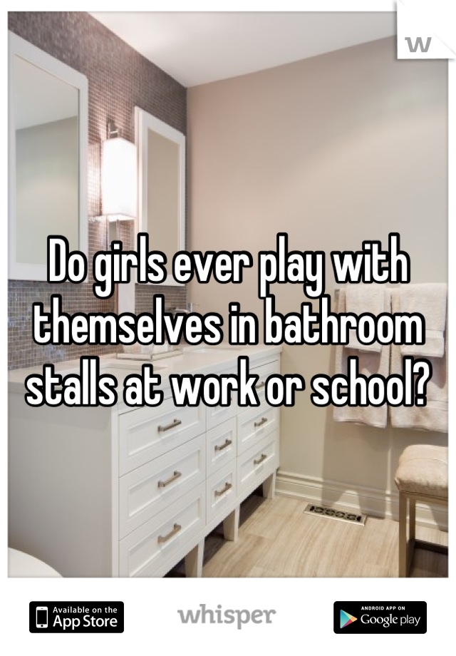 Do girls ever play with themselves in bathroom stalls at work or school?