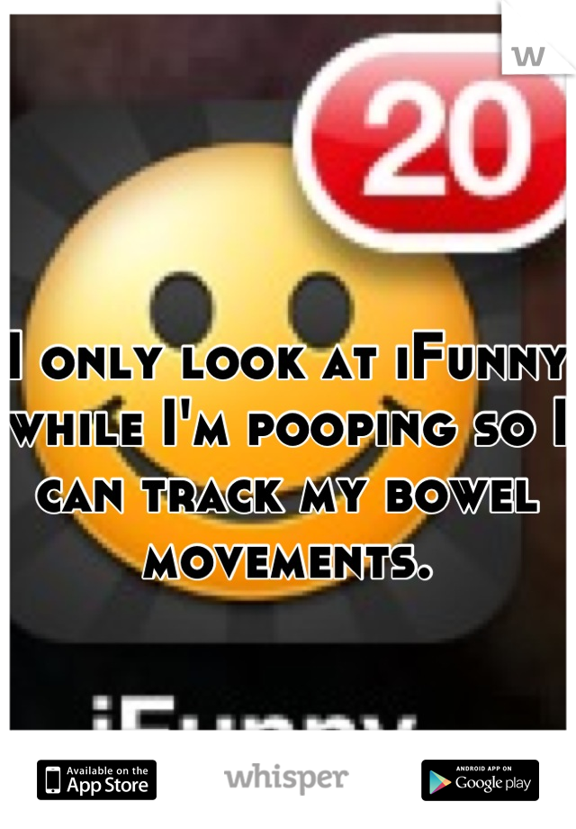 I only look at iFunny while I'm pooping so I can track my bowel movements.