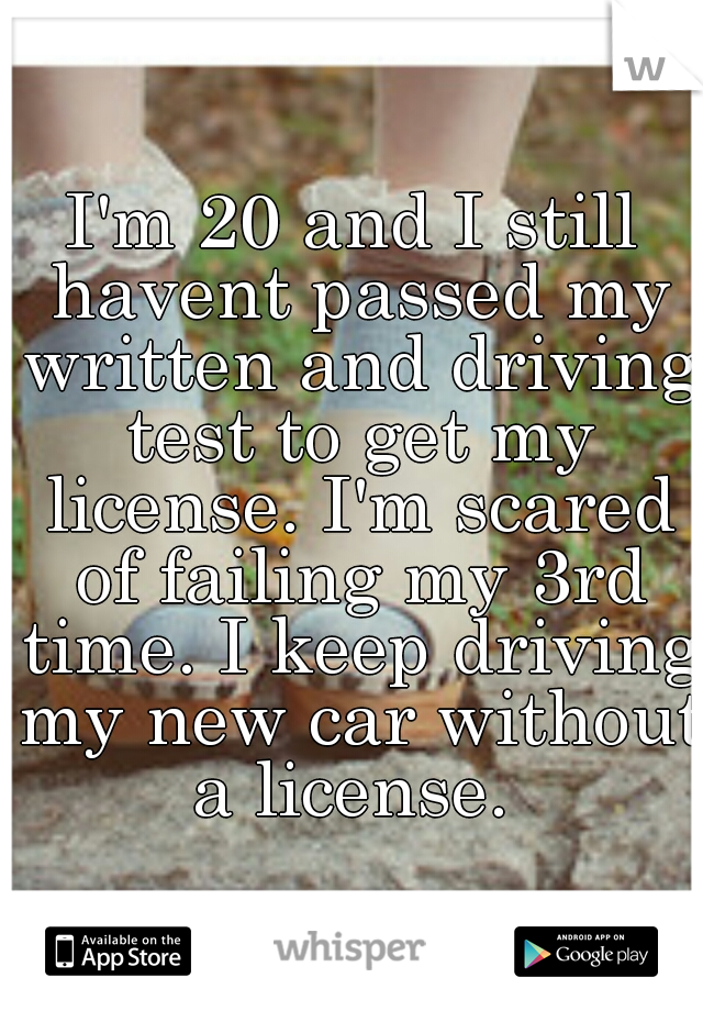 I'm 20 and I still havent passed my written and driving test to get my license. I'm scared of failing my 3rd time. I keep driving my new car without a license. 