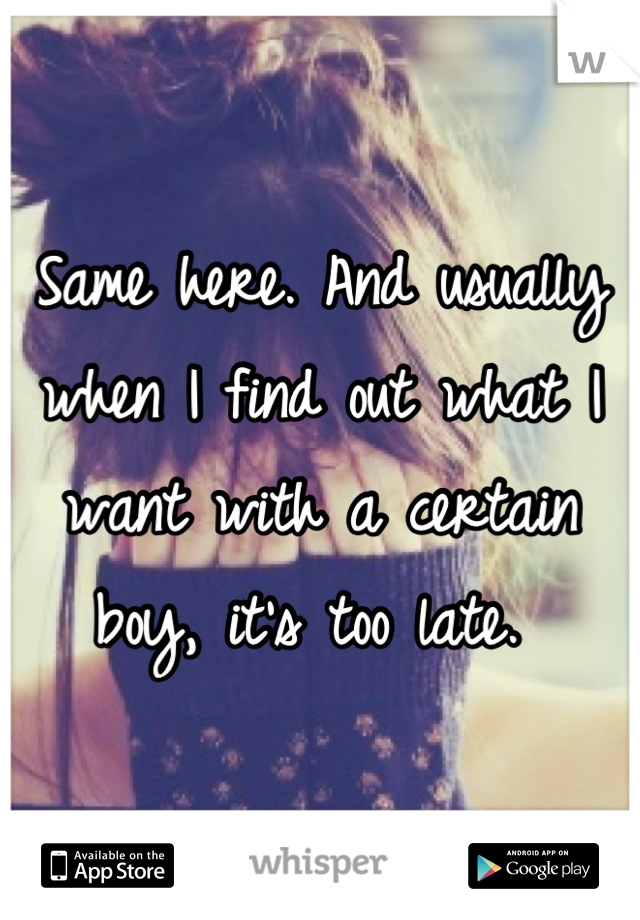 Same here. And usually when I find out what I want with a certain boy, it's too late. 