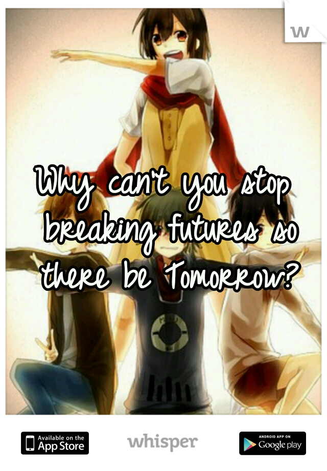 Why can't you stop breaking futures so there be Tomorrow?