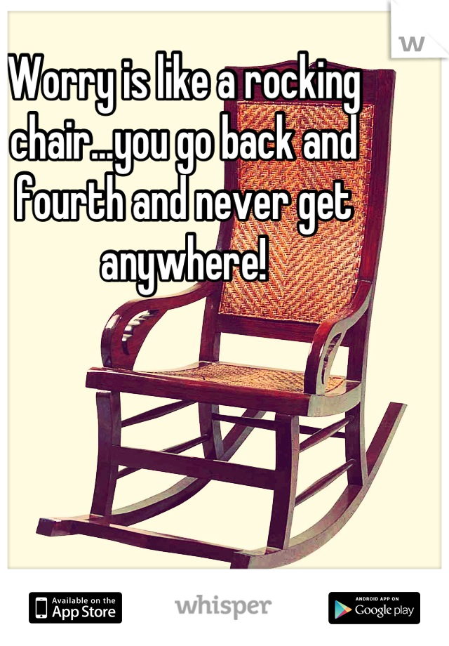Worry is like a rocking chair...you go back and fourth and never get anywhere!