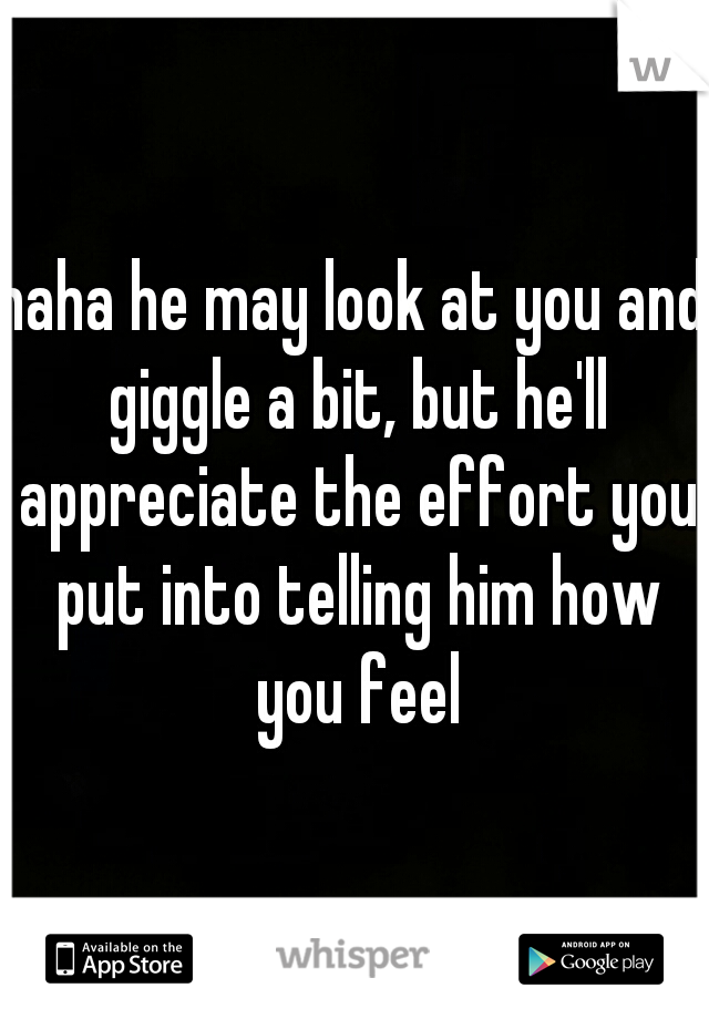 haha he may look at you and giggle a bit, but he'll appreciate the effort you put into telling him how you feel