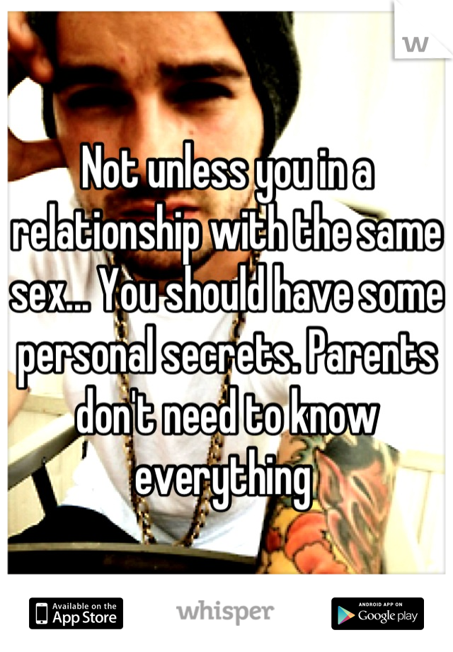 Not unless you in a relationship with the same sex... You should have some personal secrets. Parents don't need to know everything 