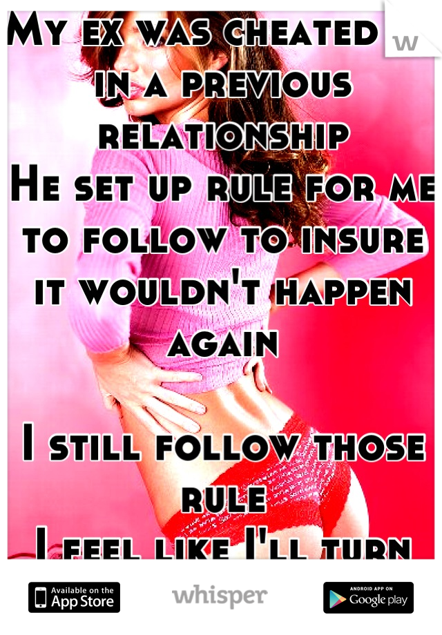 My ex was cheated on in a previous relationship
He set up rule for me to follow to insure it wouldn't happen again

I still follow those rule
I feel like I'll turn into a slut if I dont