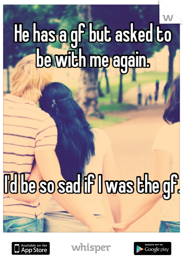 He has a gf but asked to
be with me again.




I'd be so sad if I was the gf.