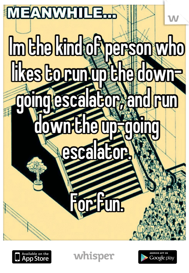 Im the kind of person who likes to run up the down-going escalator, and run down the up-going escalator. 

For fun.