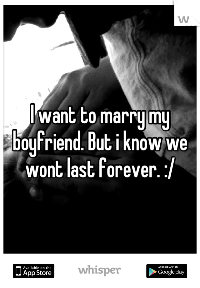 I want to marry my boyfriend. But i know we wont last forever. :/