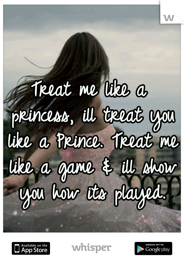 Treat me like a princess, ill treat you like a Prince. Treat me like a game & ill show you how its played.