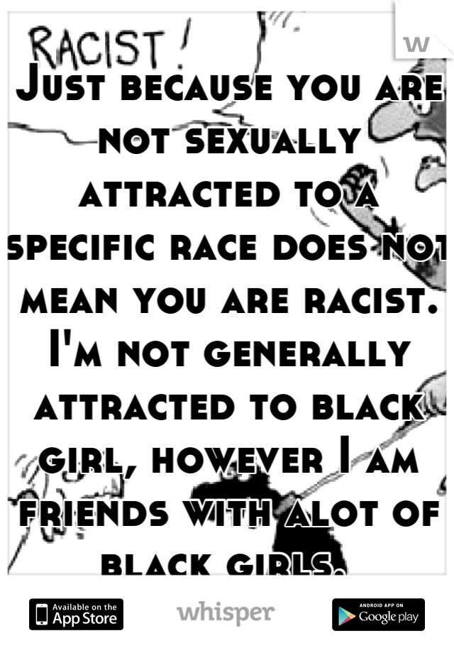 Just because you are not sexually attracted to a specific race does not mean you are racist. I'm not generally attracted to black girl, however I am friends with alot of black girls. 