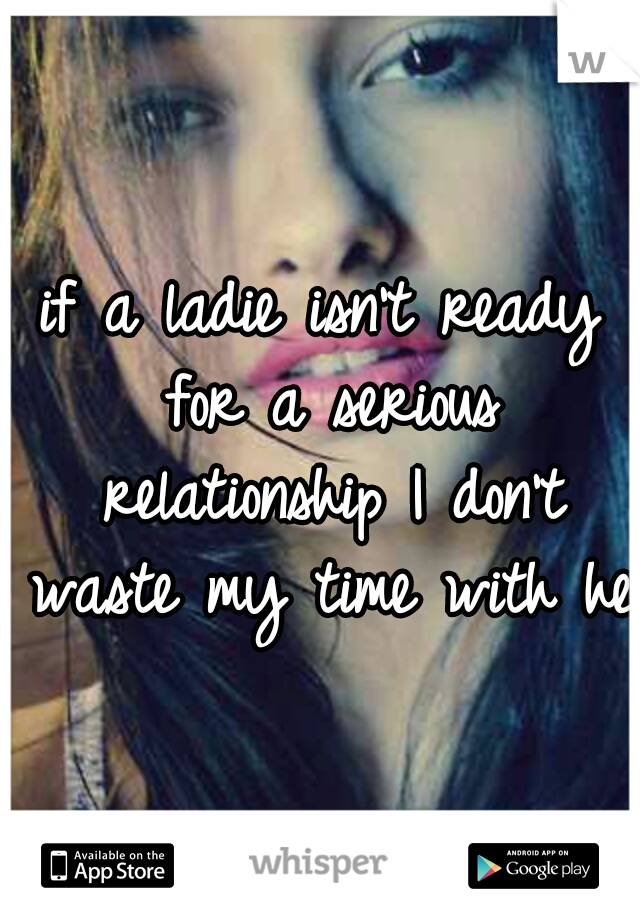 if a ladie isn't ready for a serious relationship I don't waste my time with her