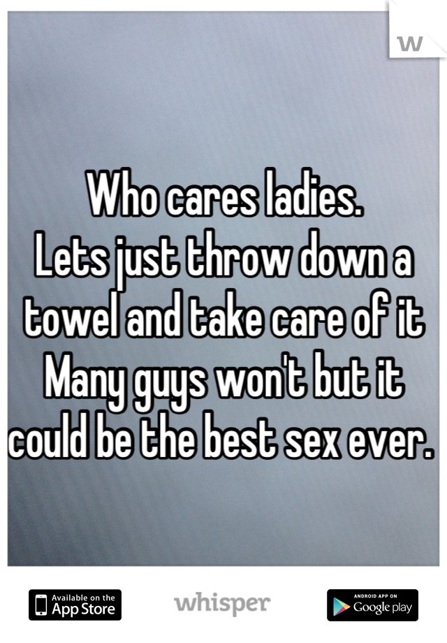 Who cares ladies. 
Lets just throw down a towel and take care of it
Many guys won't but it could be the best sex ever. 