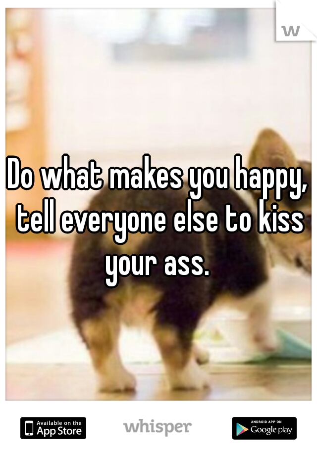 Do what makes you happy, tell everyone else to kiss your ass. 