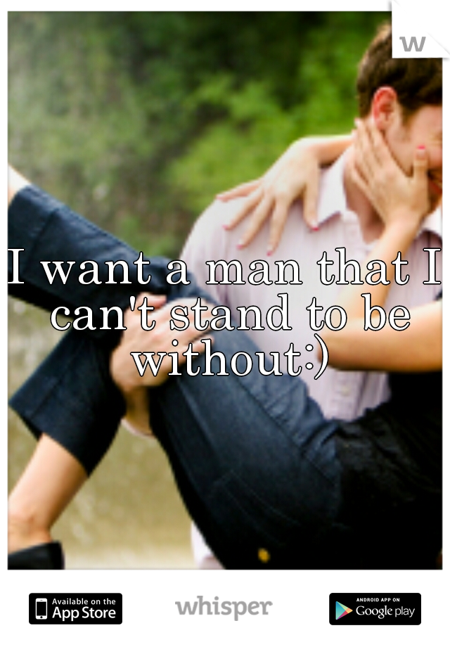 I want a man that I can't stand to be without:)