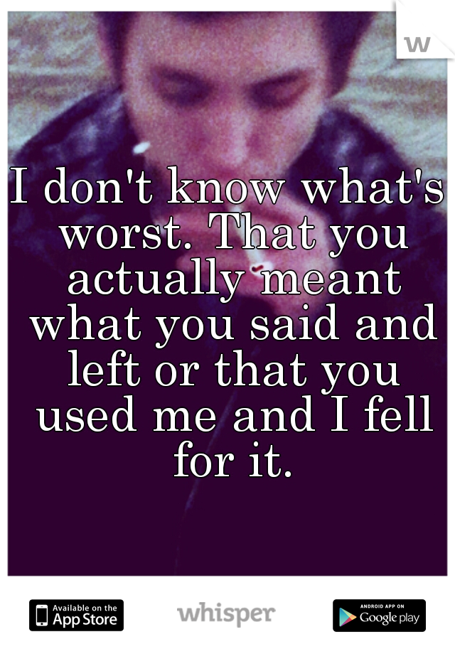 I don't know what's worst. That you actually meant what you said and left or that you used me and I fell for it.