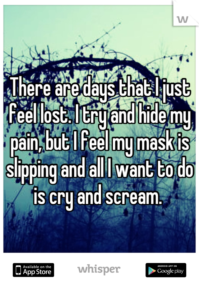 There are days that I just feel lost. I try and hide my pain, but I feel my mask is slipping and all I want to do is cry and scream. 